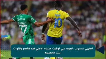 نهائي السوبر.. تعرف على توقيت مباراة الأهلي ضد النصر وقنوات البث الحصرية